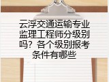 云浮交通运输专业监理工程师分级别吗？各个级别报考条件有哪些