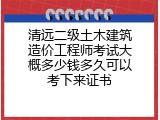 清远二级土木建筑造价工程师考试大概多少钱多久可以考下来证书