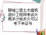 聊城二级土木建筑造价工程师考试大概多少钱多久可以考下来证书