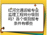红河交通运输专业监理工程师分级别吗？各个级别报考条件有哪些