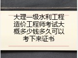 大理一级水利工程造价工程师考试大概多少钱多久可以考下来证书
