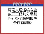 济南交通运输专业监理工程师分级别吗？各个级别报考条件有哪些