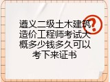 遵义二级土木建筑造价工程师考试大概多少钱多久可以考下来证书
