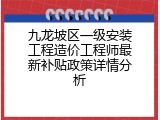 九龙坡区一级安装工程造价工程师最新补贴政策详情分析