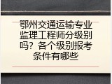 鄂州交通运输专业监理工程师分级别吗？各个级别报考条件有哪些