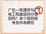 广东一级通信与广电工程建造师分级别吗？各个级别报考条件有哪些