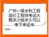 广州一级水利工程造价工程师考试大概多少钱多久可以考下来证书