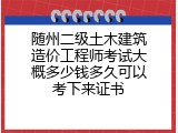 随州二级土木建筑造价工程师考试大概多少钱多久可以考下来证书
