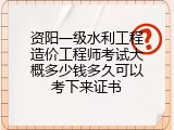 资阳一级水利工程造价工程师考试大概多少钱多久可以考下来证书