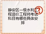 静安区一级水利工程造价工程师考试科目有哪些具体安排