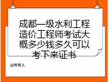 成都一级水利工程造价工程师考试大概多少钱多久可以考下来证书
