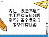 内江一级通信与广电工程建造师分级别吗？各个级别报考条件有哪些