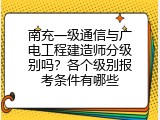 南充一级通信与广电工程建造师分级别吗？各个级别报考条件有哪些