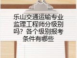 乐山交通运输专业监理工程师分级别吗？各个级别报考条件有哪些