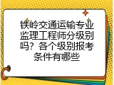 铁岭交通运输专业监理工程师分级别吗？各个级别报考条件有哪些