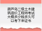 葫芦岛二级土木建筑造价工程师考试大概多少钱多久可以考下来证书