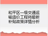 和平区一级交通运输造价工程师最新补贴政策详情分析