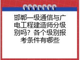邯郸一级通信与广电工程建造师分级别吗？各个级别报考条件有哪些