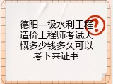 德阳一级水利工程造价工程师考试大概多少钱多久可以考下来证书