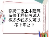 临汾二级土木建筑造价工程师考试大概多少钱多久可以考下来证书