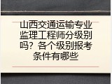 山西交通运输专业监理工程师分级别吗？各个级别报考条件有哪些
