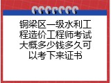 铜梁区一级水利工程造价工程师考试大概多少钱多久可以考下来证书