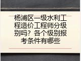 杨浦区一级水利工程造价工程师分级别吗？各个级别报考条件有哪些
