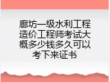 廊坊一级水利工程造价工程师考试大概多少钱多久可以考下来证书