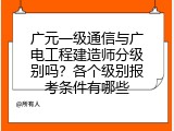 广元一级通信与广电工程建造师分级别吗？各个级别报考条件有哪些