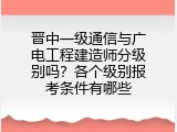 晋中一级通信与广电工程建造师分级别吗？各个级别报考条件有哪些