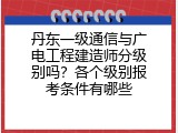 丹东一级通信与广电工程建造师分级别吗？各个级别报考条件有哪些
