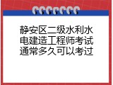 静安区二级水利水电建造工程师考试通常多久可以考过