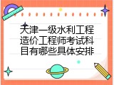 天津一级水利工程造价工程师考试科目有哪些具体安排