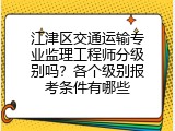 江津区交通运输专业监理工程师分级别吗？各个级别报考条件有哪些
