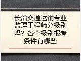 长治交通运输专业监理工程师分级别吗？各个级别报考条件有哪些