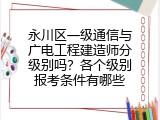 永川区一级通信与广电工程建造师分级别吗？各个级别报考条件有哪些