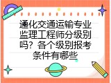 通化交通运输专业监理工程师分级别吗？各个级别报考条件有哪些