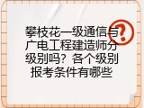 攀枝花一级通信与广电工程建造师分级别吗？各个级别报考条件有哪些