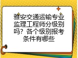雅安交通运输专业监理工程师分级别吗？各个级别报考条件有哪些