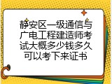 静安区一级通信与广电工程建造师考试大概多少钱多久可以考下来证书