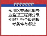 永川区交通运输专业监理工程师分级别吗？各个级别报考条件有哪些