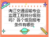 内江交通运输专业监理工程师分级别吗？各个级别报考条件有哪些