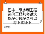 巴中一级水利工程造价工程师考试大概多少钱多久可以考下来证书