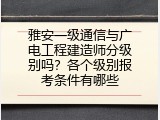 雅安一级通信与广电工程建造师分级别吗？各个级别报考条件有哪些