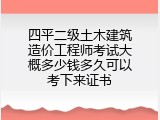 四平二级土木建筑造价工程师考试大概多少钱多久可以考下来证书