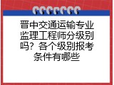 晋中交通运输专业监理工程师分级别吗？各个级别报考条件有哪些