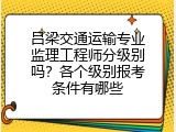 吕梁交通运输专业监理工程师分级别吗？各个级别报考条件有哪些