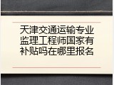 天津交通运输专业监理工程师国家有补贴吗在哪里报名