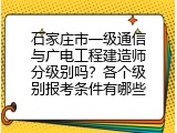 石家庄市一级通信与广电工程建造师分级别吗？各个级别报考条件有哪些