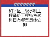 和平区一级水利工程造价工程师考试科目有哪些具体安排